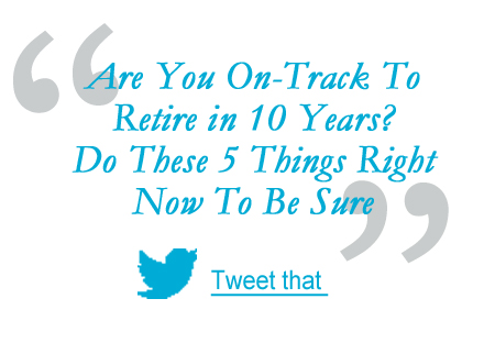 Are You On-Track To Retire in 10 Years? Do These 5 Things Right Now To Be Sure 